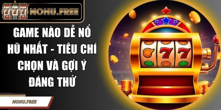 Game Nào Dễ Nổ Hũ Nhất