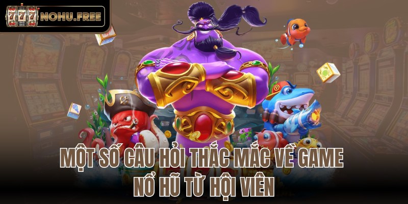 Một số câu hỏi thắc mắc về game nổ hũ từ hội viên