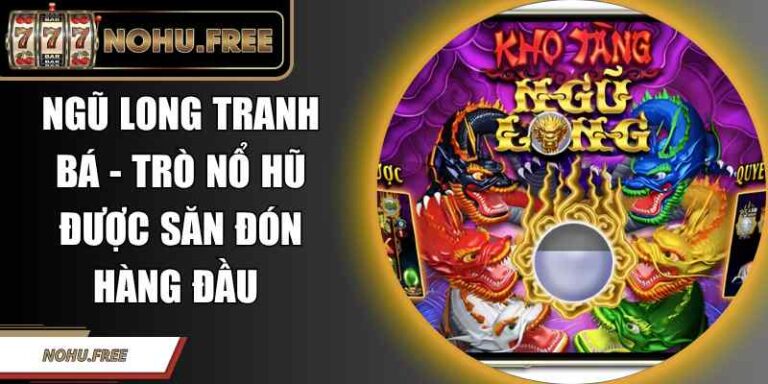 Ngũ Long Tranh Bá - Trò Nổ Hũ Được Săn Đón Hàng Đầu